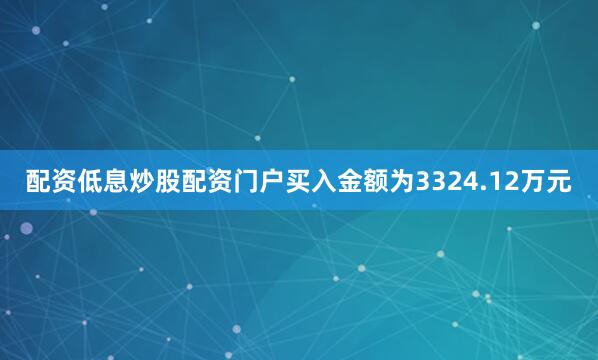 配资低息炒股配资门户买入金额为3324.12万元