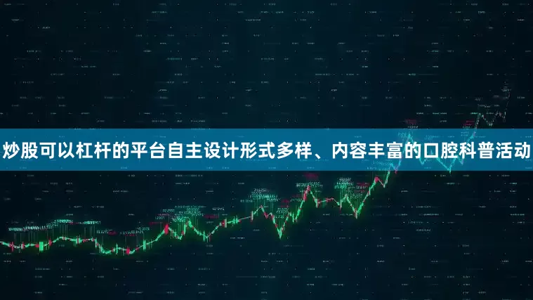 炒股可以杠杆的平台自主设计形式多样、内容丰富的口腔科普活动