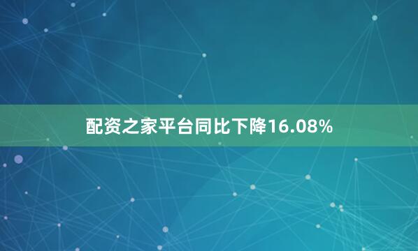 配资之家平台同比下降16.08%