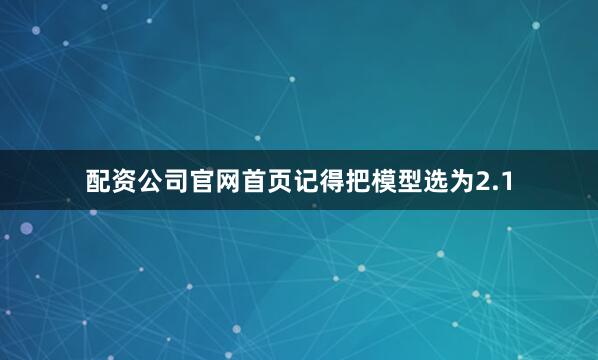 配资公司官网首页记得把模型选为2.1