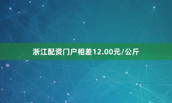 浙江配资门户相差12.00元/公斤