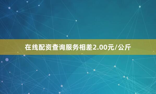 在线配资查询服务相差2.00元/公斤