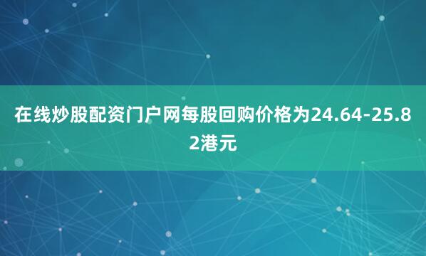 在线炒股配资门户网每股回购价格为24.64-25.82港元