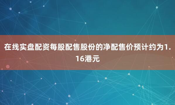 在线实盘配资每股配售股份的净配售价预计约为1.16港元