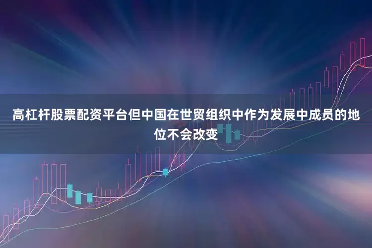 高杠杆股票配资平台但中国在世贸组织中作为发展中成员的地位不会改变