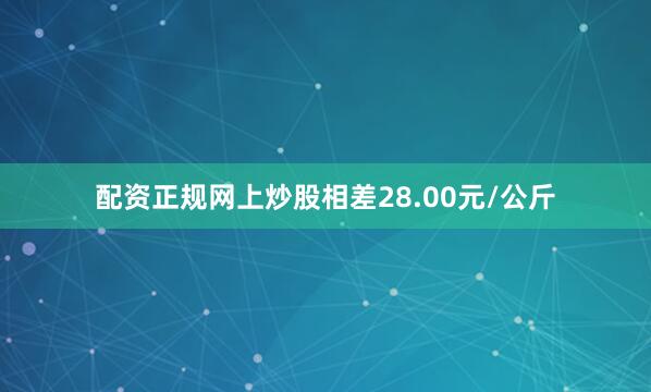 配资正规网上炒股相差28.00元/公斤