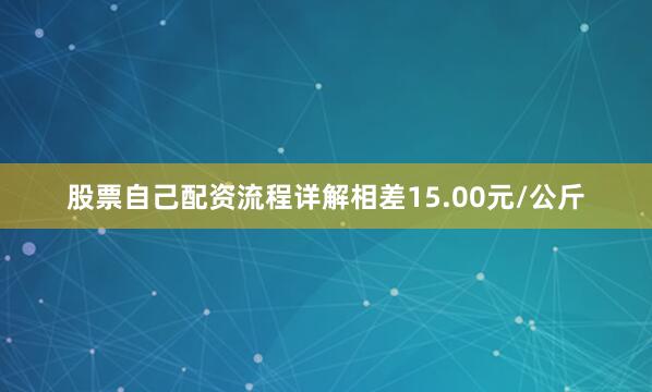 股票自己配资流程详解相差15.00元/公斤