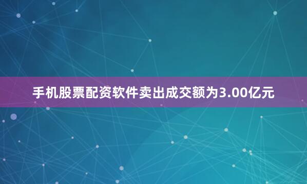 手机股票配资软件卖出成交额为3.00亿元