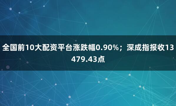 全国前10大配资平台涨跌幅0.90%；深成指报收13479.43点