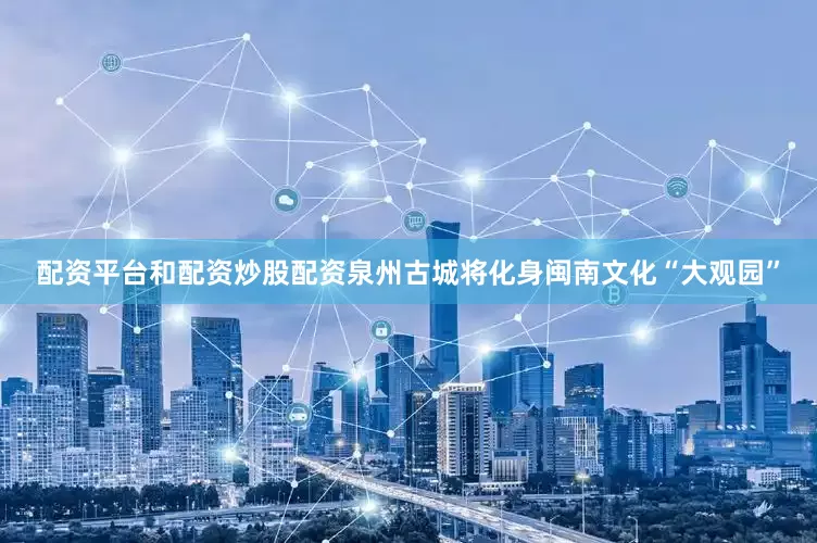 配资平台和配资炒股配资泉州古城将化身闽南文化“大观园”