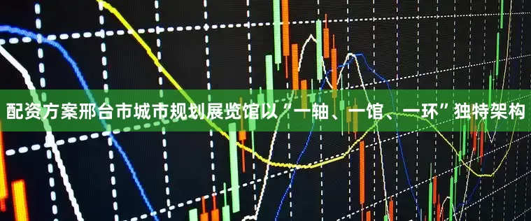 配资方案邢台市城市规划展览馆以“一轴、一馆、一环”独特架构