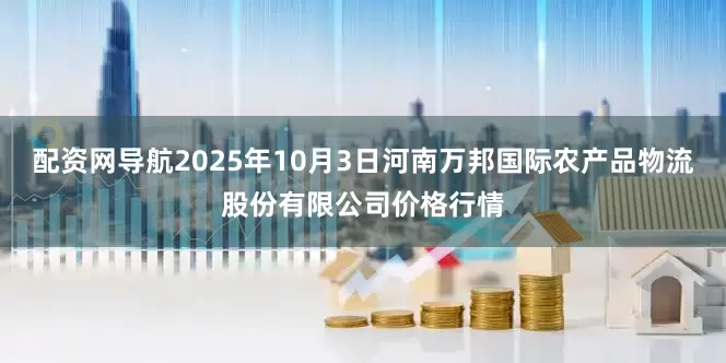 配资网导航2025年10月3日河南万邦国际农产品物流股份有限公司价格行情