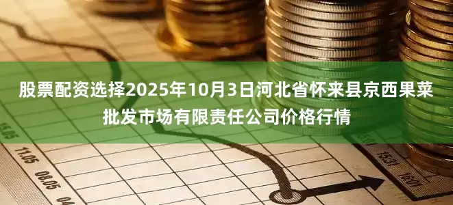 股票配资选择2025年10月3日河北省怀来县京西果菜批发市场有限责任公司价格行情