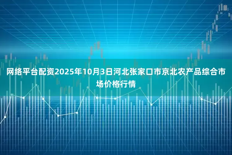 网络平台配资2025年10月3日河北张家口市京北农产品综合市场价格行情