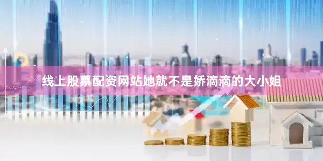 线上股票配资网站她就不是娇滴滴的大小姐