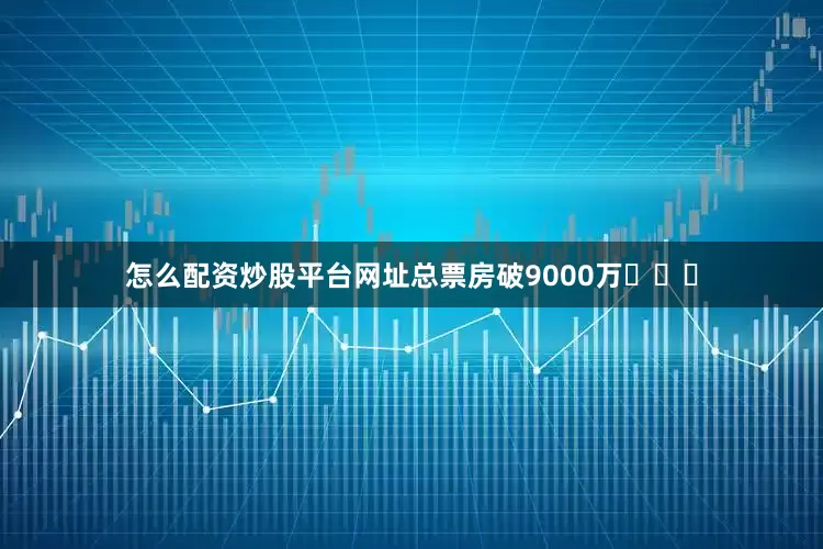 怎么配资炒股平台网址总票房破9000万​​​
