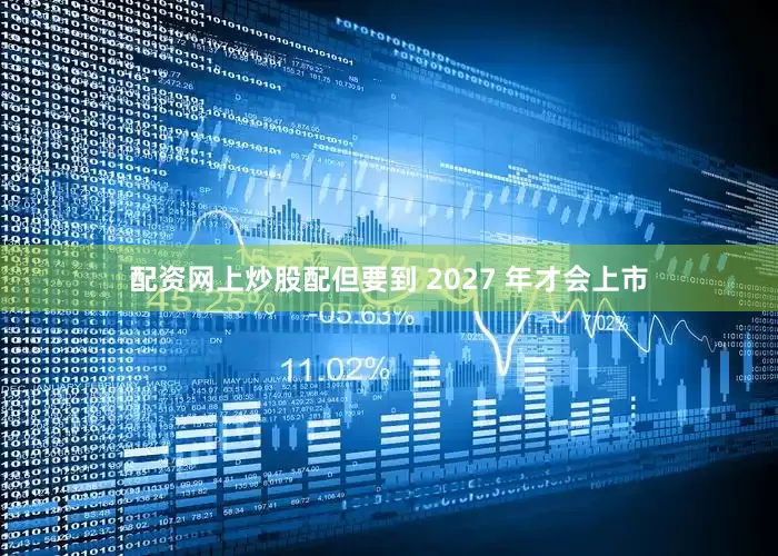 配资网上炒股配但要到 2027 年才会上市