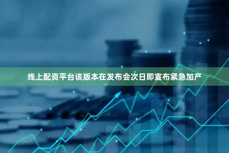 线上配资平台该版本在发布会次日即宣布紧急加产