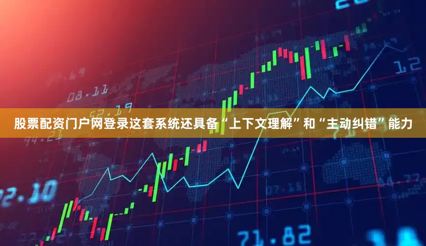 股票配资门户网登录这套系统还具备“上下文理解”和“主动纠错”能力