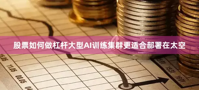 股票如何做杠杆大型AI训练集群更适合部署在太空