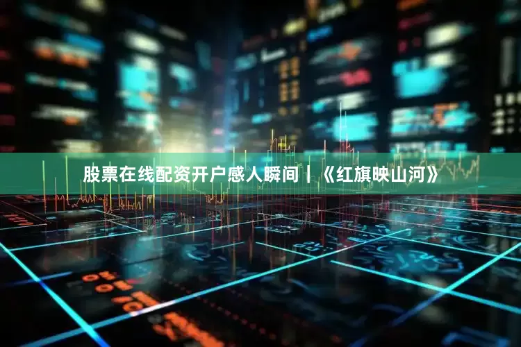 股票在线配资开户感人瞬间｜《红旗映山河》