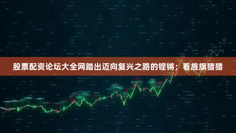 股票配资论坛大全网踏出迈向复兴之路的铿锵；看旌旗猎猎