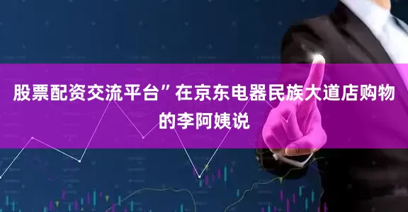 股票配资交流平台”在京东电器民族大道店购物的李阿姨说