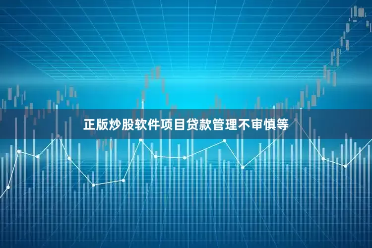 正版炒股软件项目贷款管理不审慎等