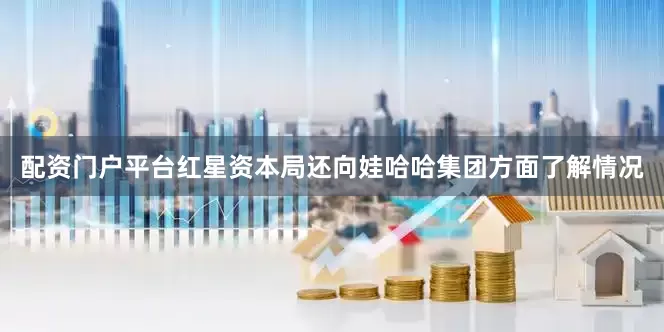 配资门户平台红星资本局还向娃哈哈集团方面了解情况