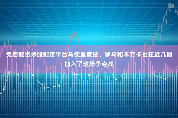 免费配资炒股配资平台马德里竞技、罗马和本菲卡也在近几周加入了这场争夺战