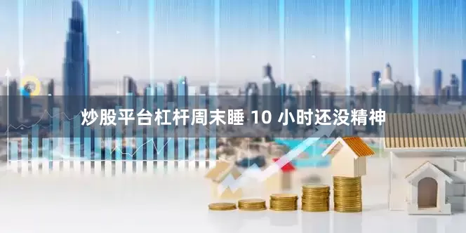 炒股平台杠杆周末睡 10 小时还没精神
