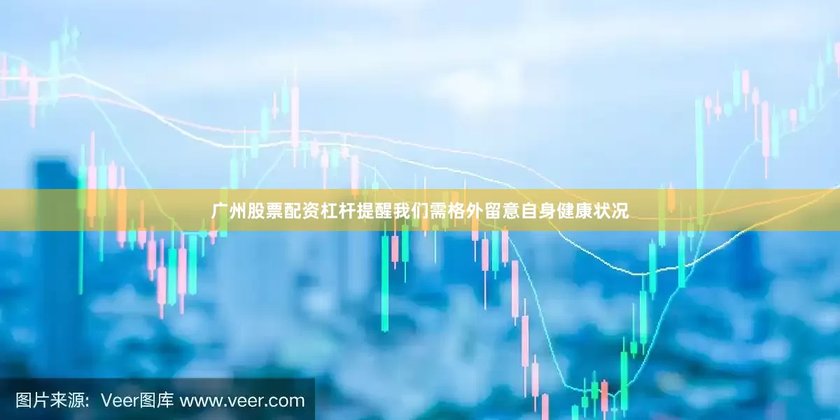 广州股票配资杠杆提醒我们需格外留意自身健康状况
