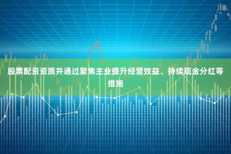 股票配资资质并通过聚焦主业提升经营效益、持续现金分红等措施