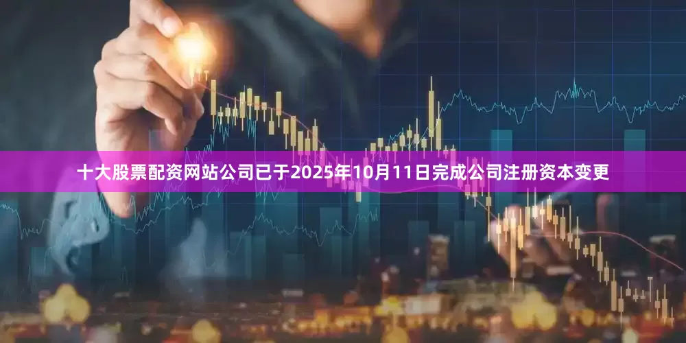 十大股票配资网站公司已于2025年10月11日完成公司注册资本变更