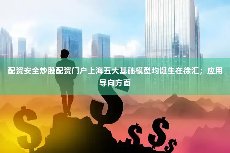 配资安全炒股配资门户上海五大基础模型均诞生在徐汇；应用导向方面