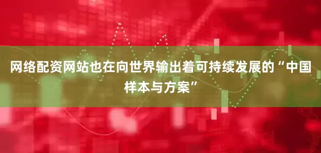 网络配资网站也在向世界输出着可持续发展的“中国样本与方案”