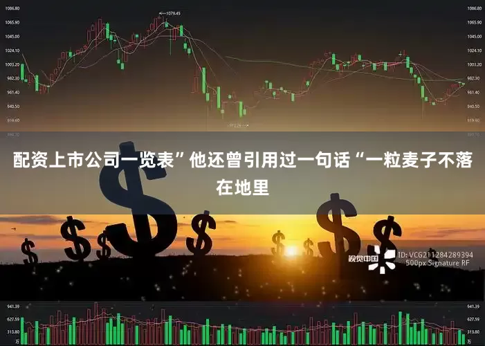 配资上市公司一览表”他还曾引用过一句话“一粒麦子不落在地里