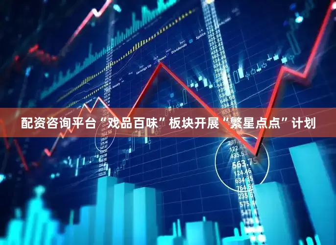 配资咨询平台“戏品百味”板块开展“繁星点点”计划