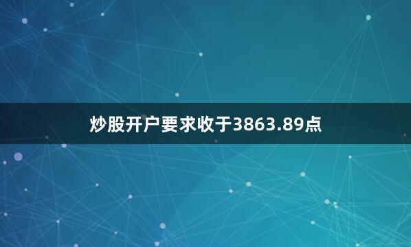 炒股开户要求收于3863.89点