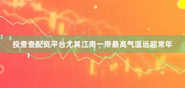 投查查配资平台尤其江南一带最高气温远超常年