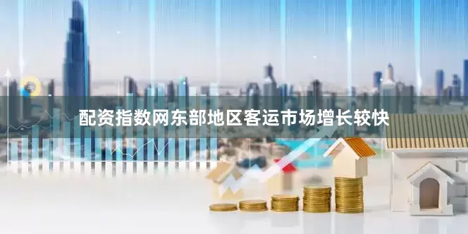 配资指数网东部地区客运市场增长较快