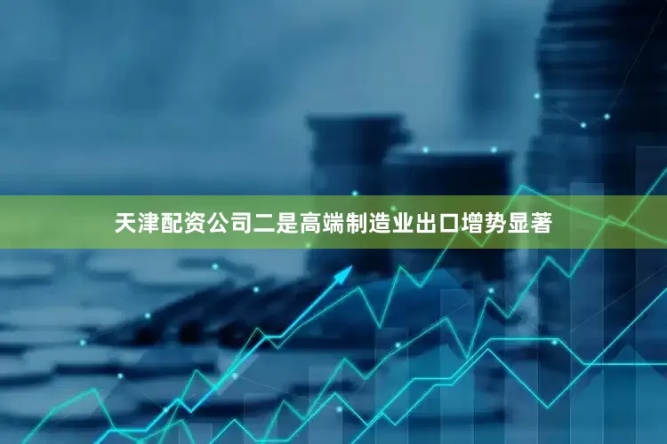 天津配资公司二是高端制造业出口增势显著