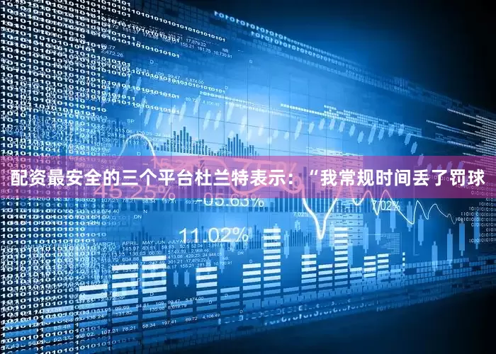 配资最安全的三个平台杜兰特表示：“我常规时间丢了罚球