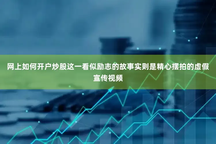网上如何开户炒股这一看似励志的故事实则是精心摆拍的虚假宣传视频