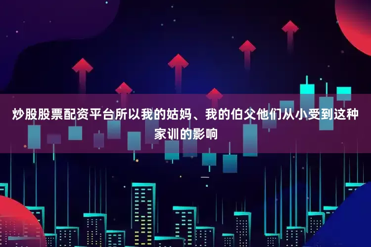 炒股股票配资平台所以我的姑妈、我的伯父他们从小受到这种家训的影响